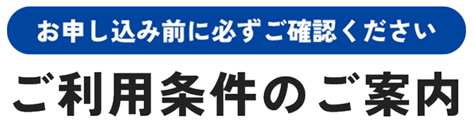 お申し込み前に必ずご確認ください ご利用条件のご案内