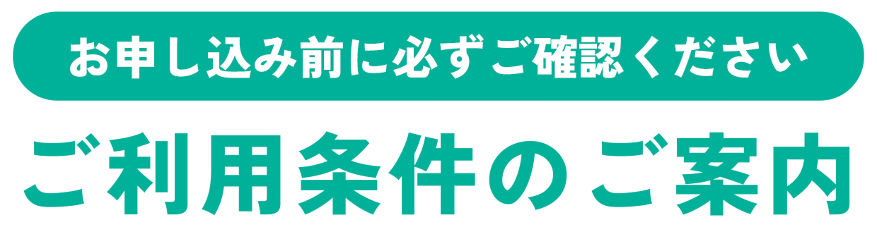 お申し込み前に必ずご確認ください ご利用条件のご案内