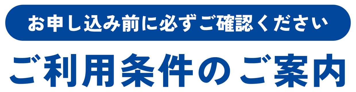 お申し込み前に必ずご確認ください ご利用条件のご案内
